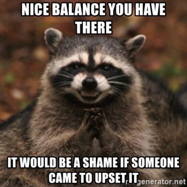 Nice balance you have there it would be a shame if someone came to upset it